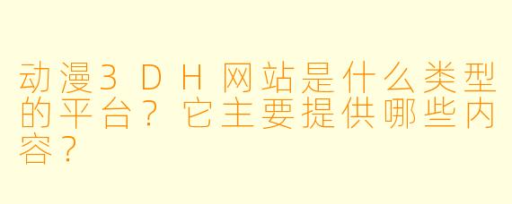 动漫3DH网站是什么类型的平台？它主要提供哪些内容？