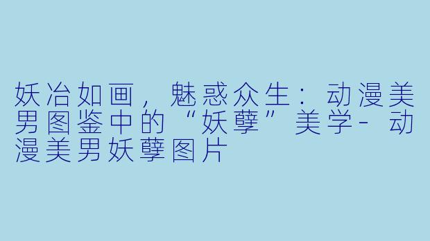 妖冶如画，魅惑众生：动漫美男图鉴中的“妖孽”美学