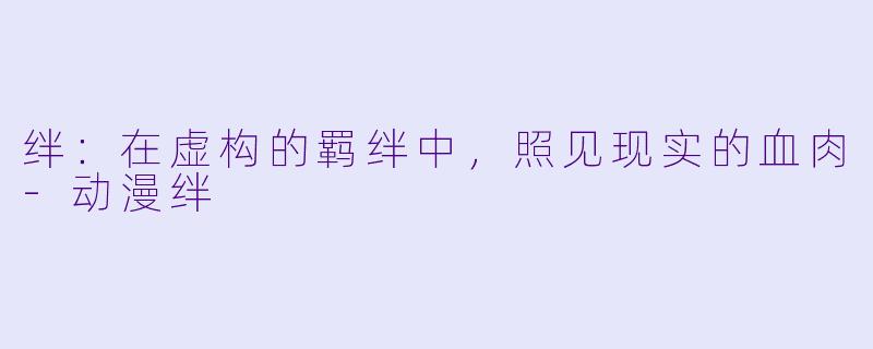 绊：在虚构的羁绊中，照见现实的血肉-动漫绊