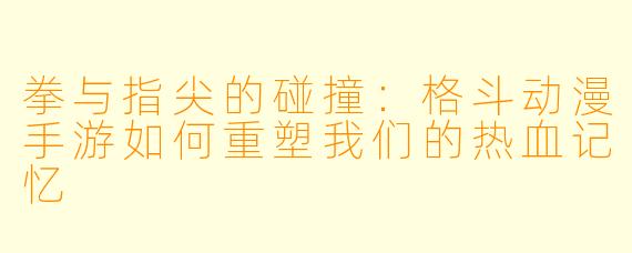 拳与指尖的碰撞：格斗动漫手游如何重塑我们的热血记忆