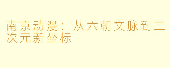南京动漫：从六朝文脉到二次元新坐标