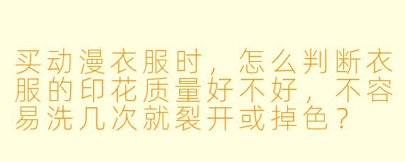 买动漫衣服时，怎么判断衣服的印花质量好不好，不容易洗几次就裂开或掉色？