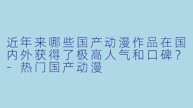 近年来哪些国产动漫作品在国内外获得了极高人气和口碑？-热门国产动漫