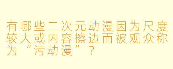 有哪些二次元动漫因为尺度较大或内容擦边而被观众称为“污动漫”？