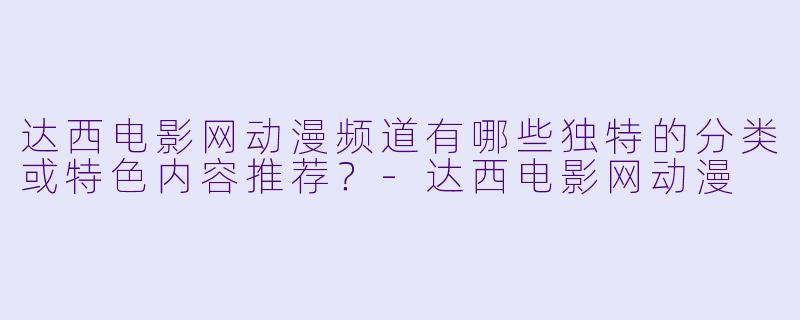 达西电影网动漫频道有哪些独特的分类或特色内容推荐？-达西电影网动漫