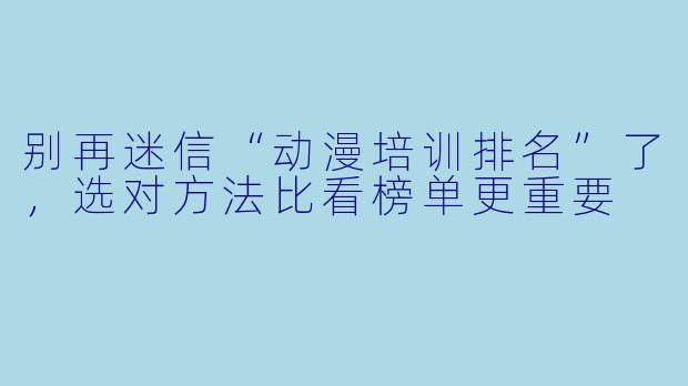 别再迷信“动漫培训排名”了，选对方法比看榜单更重要