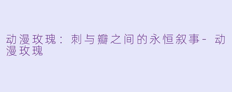 动漫玫瑰:刺与瓣之间的永恒叙事-动漫玫瑰