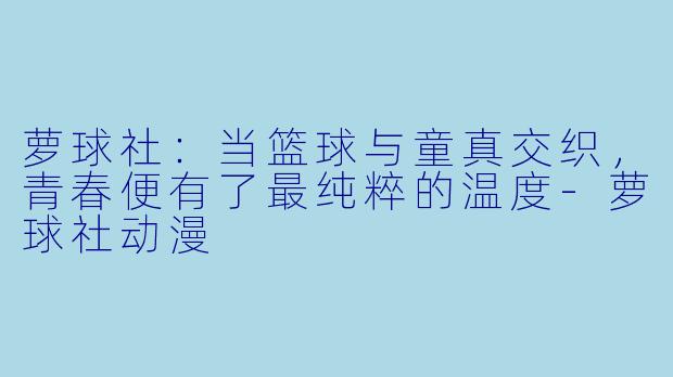 萝球社：当篮球与童真交织，青春便有了最纯粹的温度