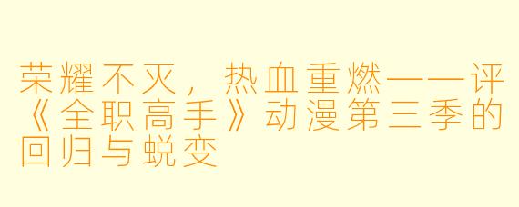 荣耀不灭,热血重燃——评《全职高手》动漫第三季的回归与蜕变