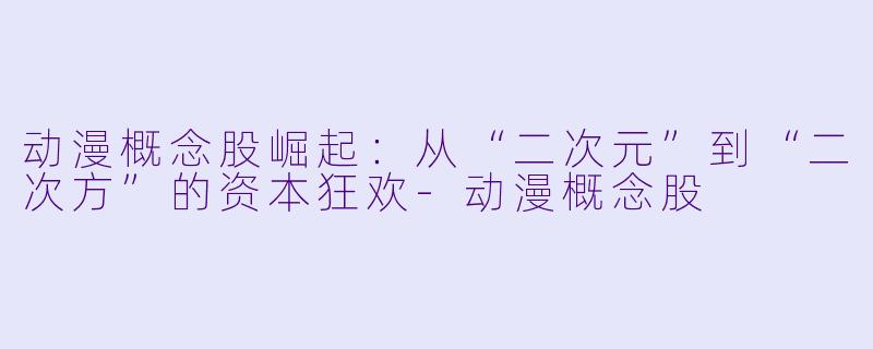 动漫概念股崛起：从“二次元”到“二次方”的资本狂欢-动漫概念股