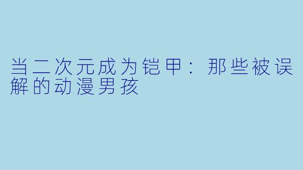 当二次元成为铠甲:那些被误解的动漫男孩