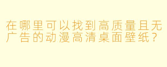 在哪里可以找到高质量且无广告的动漫高清桌面壁纸?