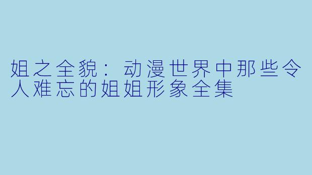 姐之全貌:动漫世界中那些令人难忘的姐姐形象全集