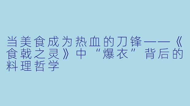 当美食成为热血的刀锋——《食戟之灵》中“爆衣”背后的料理哲学