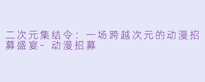 二次元集结令：一场跨越次元的动漫招募盛宴-动漫招募
