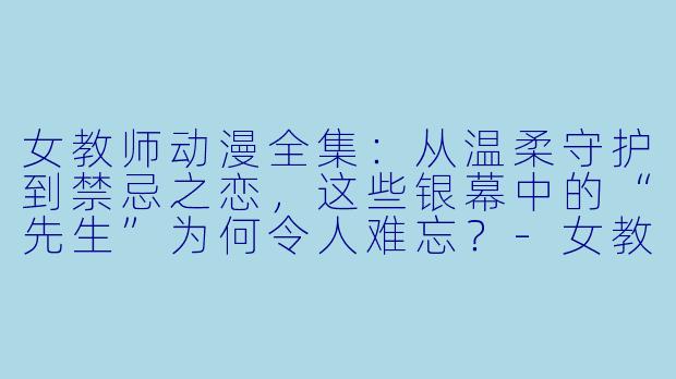 女教师动漫全集:从温柔守护到禁忌之恋,这些银幕中的“先生”为何令人难忘?-女教师动漫全集