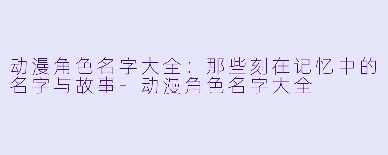 动漫角色名字大全:那些刻在记忆中的名字与故事-动漫角色名字大全