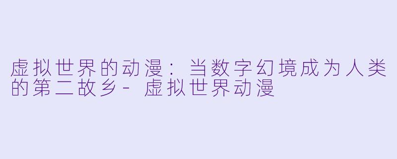 虚拟世界的动漫：当数字幻境成为人类的第二故乡-虚拟世界动漫
