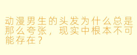 动漫男生的头发为什么总是那么夸张，现实中根本不可能存在？