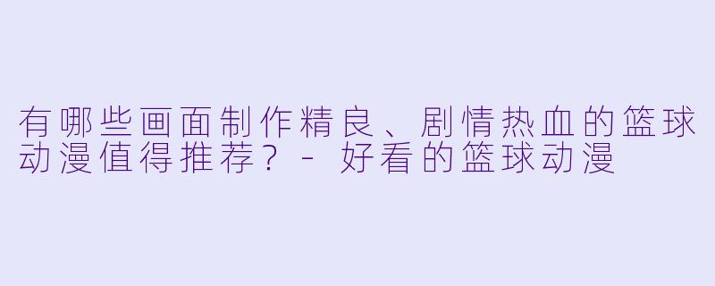 有哪些画面制作精良、剧情热血的篮球动漫值得推荐？-好看的篮球动漫