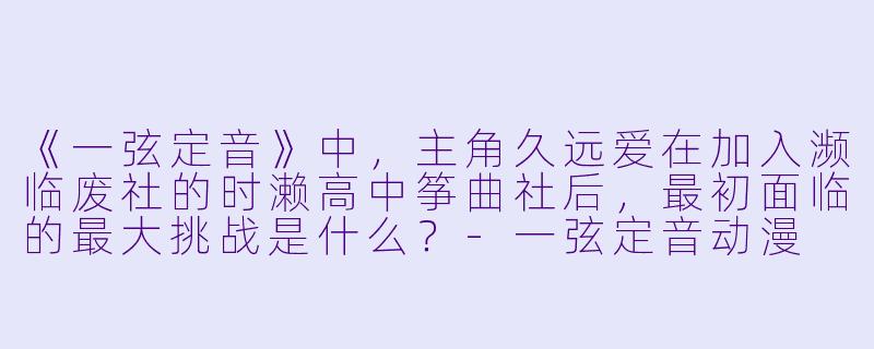 《一弦定音》中，主角久远爱在加入濒临废社的时濑高中筝曲社后，最初面临的最大挑战是什么？