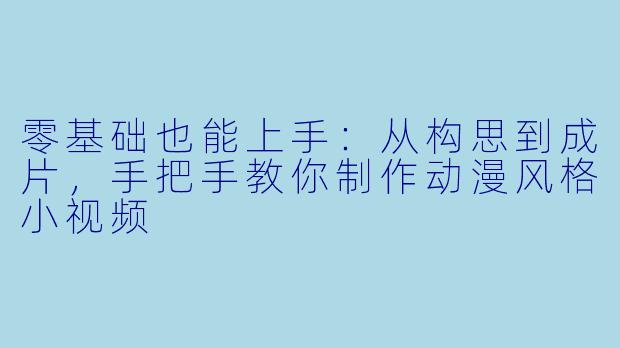 零基础也能上手：从构思到成片，手把手教你制作动漫风格小视频