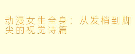 动漫女生全身：从发梢到脚尖的视觉诗篇