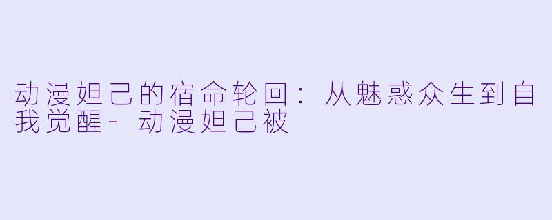 动漫妲己的宿命轮回:从魅惑众生到自我觉醒-动漫妲己被