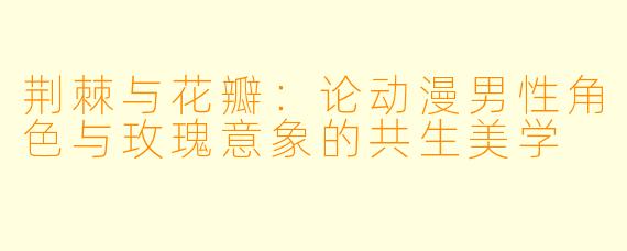 荆棘与花瓣:论动漫男性角色与玫瑰意象的共生美学