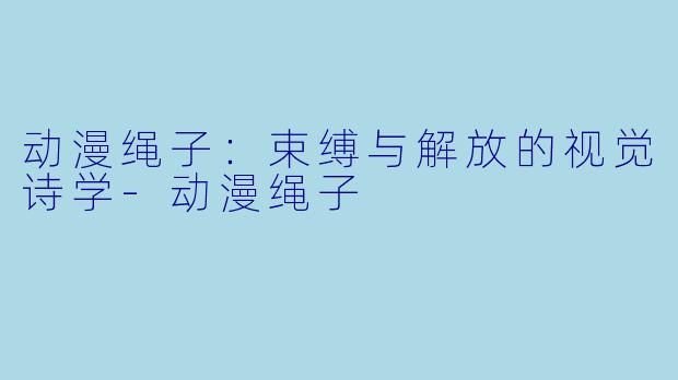 动漫绳子：束缚与解放的视觉诗学-动漫绳子