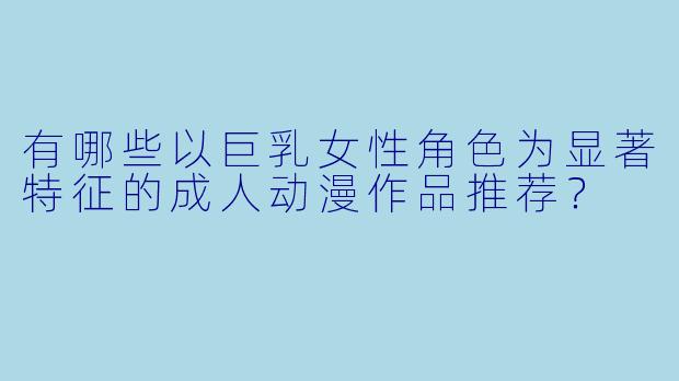 有哪些以巨乳女性角色为显著特征的成人动漫作品推荐？