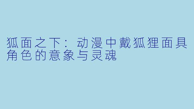 狐面之下:动漫中戴狐狸面具角色的意象与灵魂