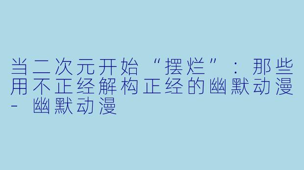 当二次元开始“摆烂”：那些用不正经解构正经的幽默动漫-幽默动漫