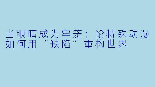 当眼睛成为牢笼:论特殊动漫如何用“缺陷”重构世界