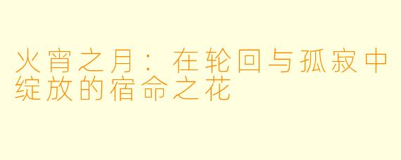 火宵之月：在轮回与孤寂中绽放的宿命之花