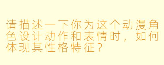 请描述一下你为这个动漫角色设计动作和表情时，如何体现其性格特征？