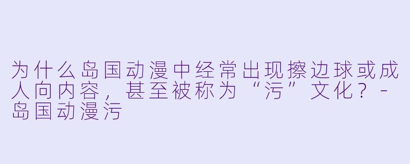 为什么岛国动漫中经常出现擦边球或成人向内容，甚至被称为“污”文化？-岛国动漫污