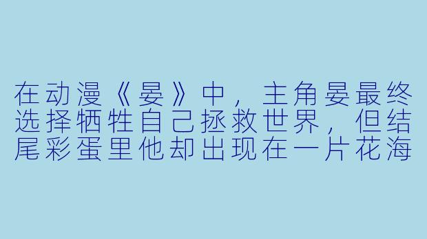 在动漫《晏》中，主角晏最终选择牺牲自己拯救世界，但结尾彩蛋里他却出现在一片花海中对着观众微笑，这是否意味着他其实没有死？-动漫晏