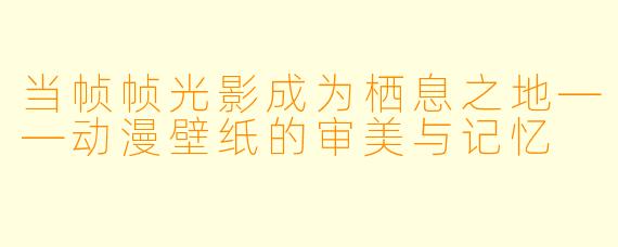 当帧帧光影成为栖息之地——动漫壁纸的审美与记忆