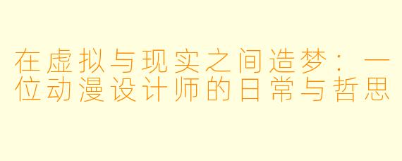 在虚拟与现实之间造梦：一位动漫设计师的日常与哲思