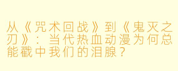 从《咒术回战》到《鬼灭之刃》:当代热血动漫为何总能戳中我们的泪腺?