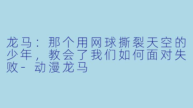 龙马：那个用网球撕裂天空的少年，教会了我们如何面对失败-动漫龙马