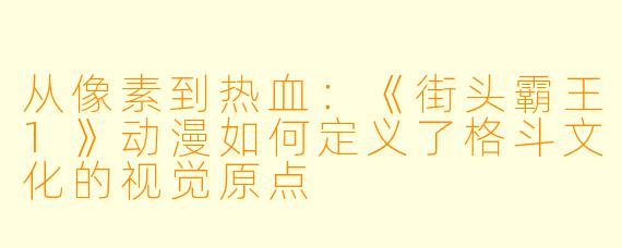 从像素到热血:《街头霸王1》动漫如何定义了格斗文化的视觉原点