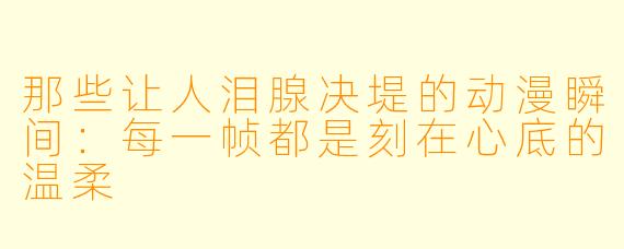 那些让人泪腺决堤的动漫瞬间:每一帧都是刻在心底的温柔