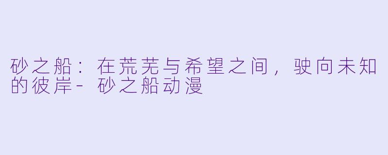 砂之船：在荒芜与希望之间，驶向未知的彼岸