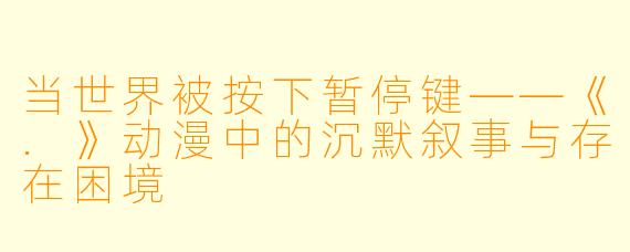 当世界被按下暂停键——《.》动漫中的沉默叙事与存在困境