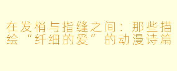 在发梢与指缝之间：那些描绘“纤细的爱”的动漫诗篇