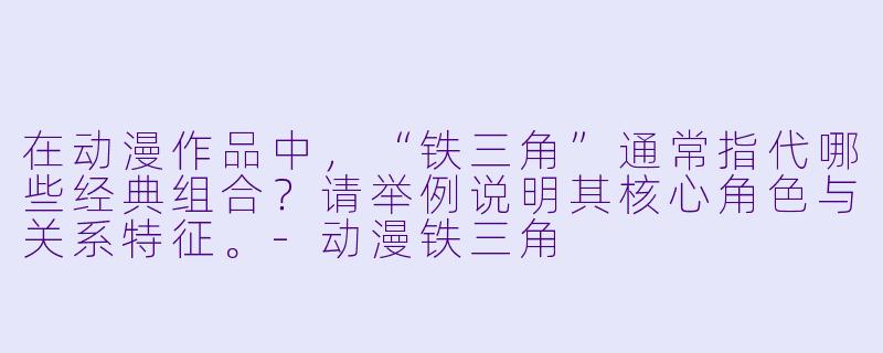 在动漫作品中，“铁三角”通常指代哪些经典组合？请举例说明其核心角色与关系特征。