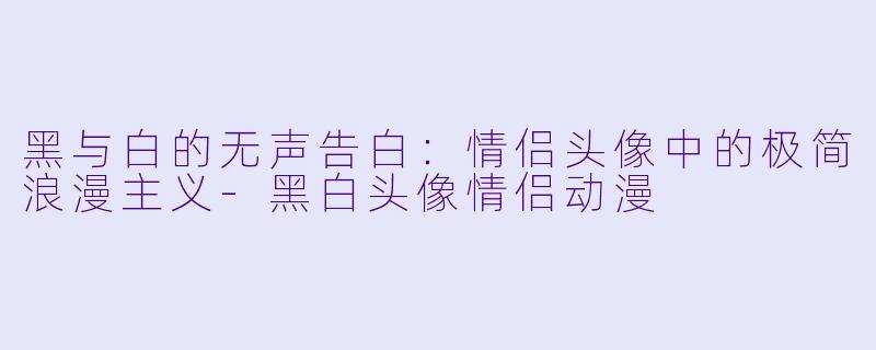 黑与白的无声告白:情侣头像中的极简浪漫主义-黑白头像情侣动漫