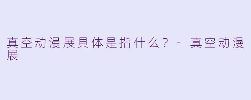 真空动漫展具体是指什么?-真空动漫展